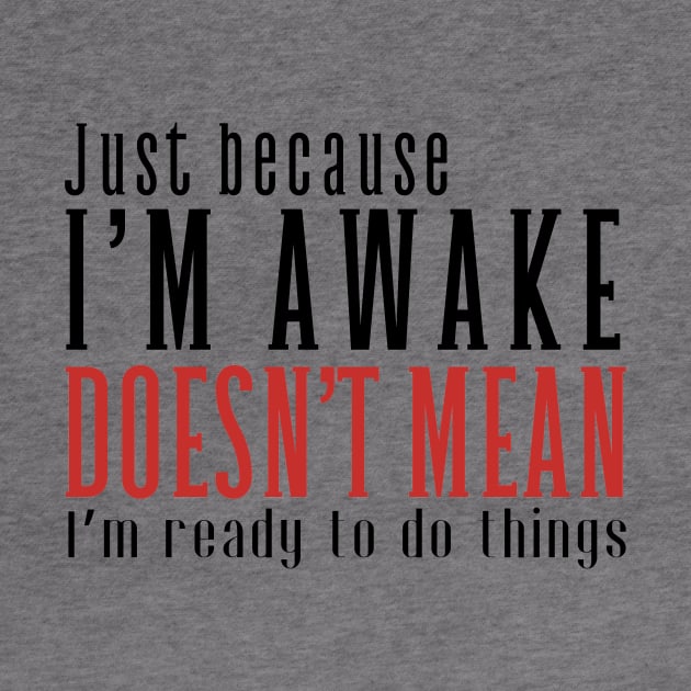 Just Because I'm Awake Doens't Mean I'm Ready To Do Things Shirt by K.C Designs